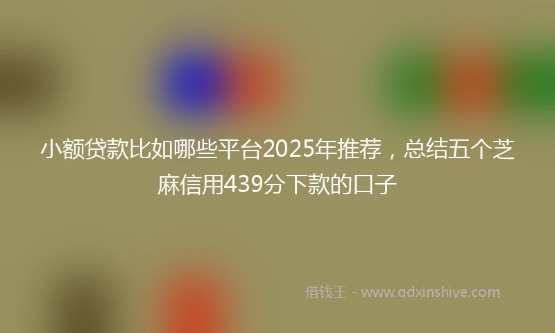 小额贷款比如哪些平台2025年推荐,总结五个芝麻信用439分下款的口子