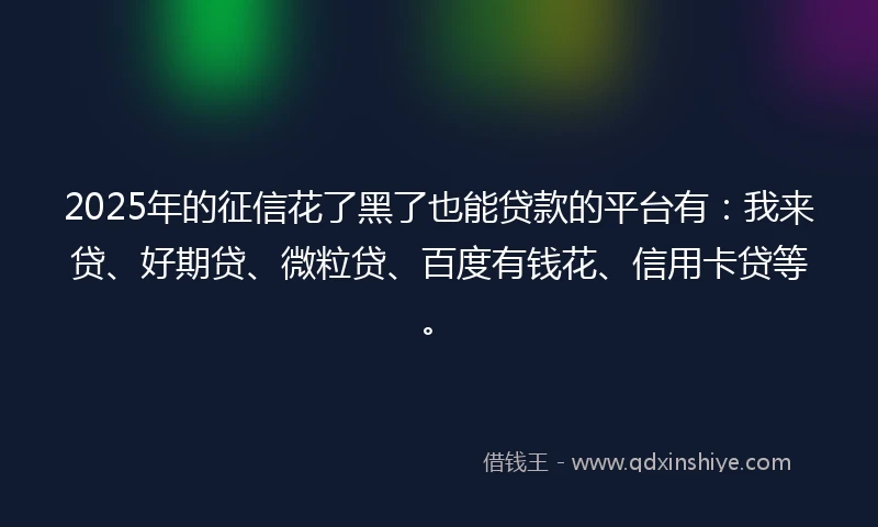 2025年的征信花了黑了也能贷款的平台有：我来贷、好期贷、微粒贷、百度有钱花、信用卡贷等。