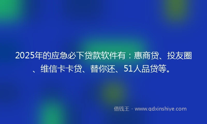 2025年的应急必下贷款软件有：惠商贷、投友圈、维信卡卡贷、替你还、51人品贷等。