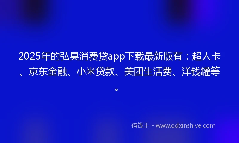 2025年的弘昊消费贷app下载最新版有：超人卡、京东金融、小米贷款、美团生活费、洋钱罐等。