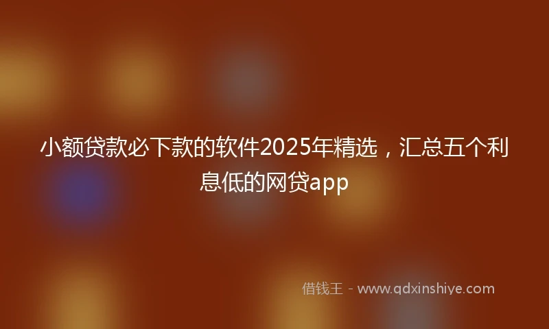 小额贷款必下款的软件2025年精选，汇总五个利息低的网贷app