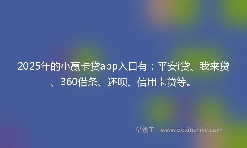 2025年的小赢卡贷app入口有：平安i贷、我来贷、360借条、还呗、信用卡贷等。