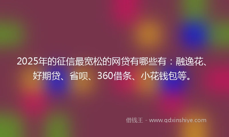 2025年的征信最宽松的网贷有哪些有：融逸花、好期贷、省呗、360借条、小花钱包等。
