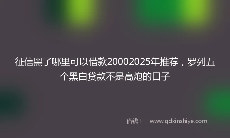 征信黑了哪里可以借款20002025年推荐，罗列五个黑白贷款不是高炮的口子
