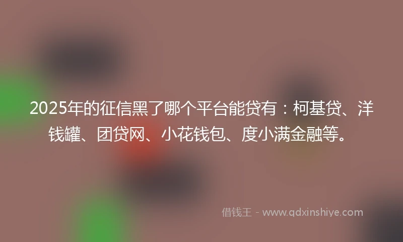 2025年的征信黑了哪个平台能贷有：柯基贷、洋钱罐、团贷网、小花钱包、度小满金融等。
