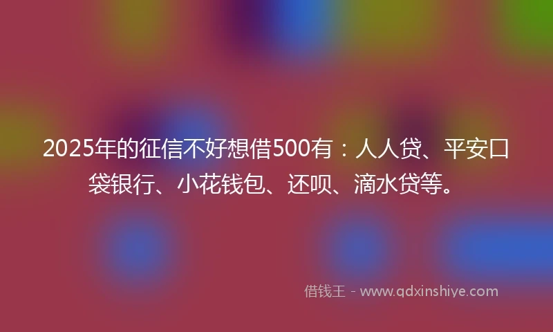 2025年的征信不好想借500有：人人贷、平安口袋银行、小花钱包、还呗、滴水贷等。