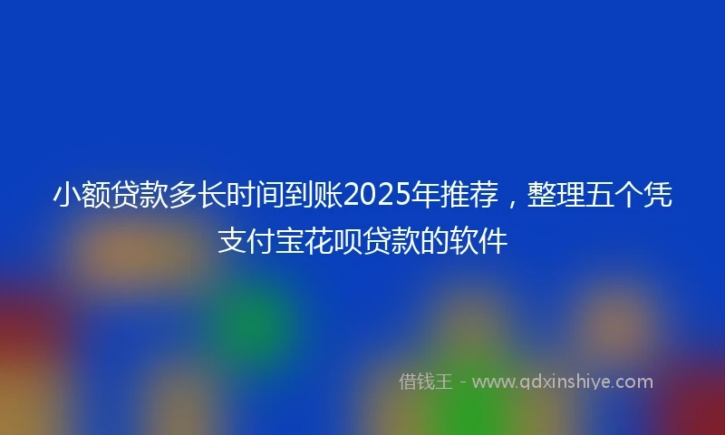 小额贷款多长时间到账2025年推荐，整理五个凭支付宝花呗贷款的软件