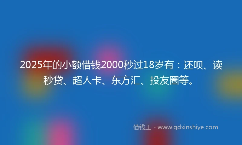 2025年的小额借钱2000秒过18岁有：还呗、读秒贷、超人卡、东方汇、投友圈等。