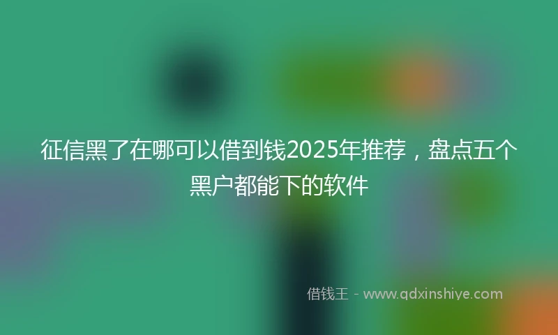 征信黑了在哪可以借到钱2025年推荐，盘点五个黑户都能下的软件