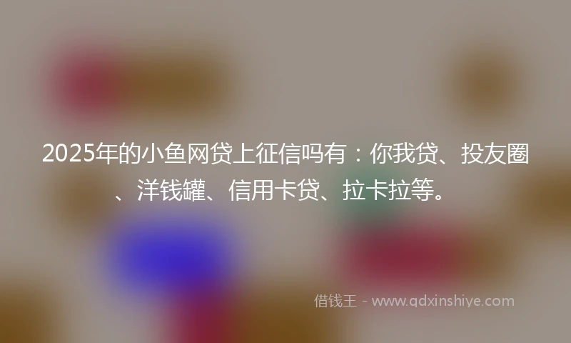 2025年的小鱼网贷上征信吗有：你我贷、投友圈、洋钱罐、信用卡贷、拉卡拉等。