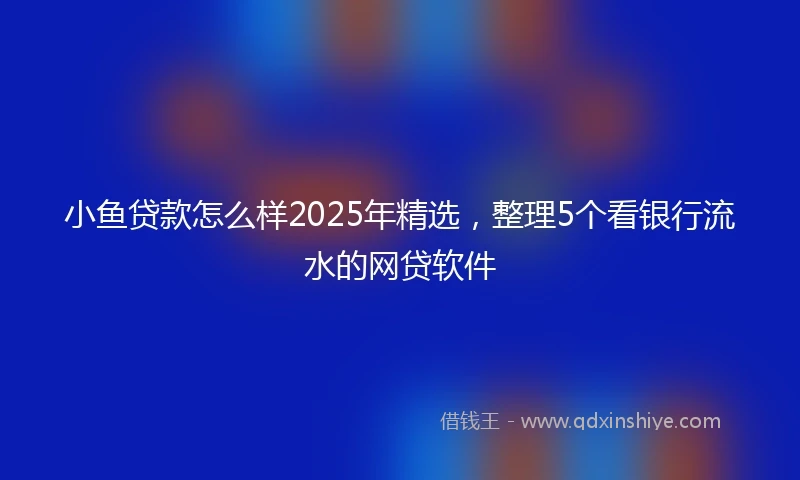 小鱼贷款怎么样2025年精选，整理5个看银行流水的网贷软件