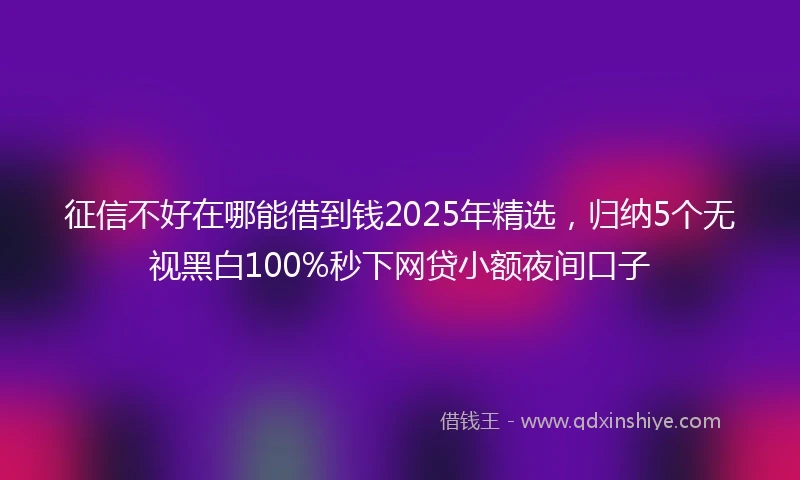 征信不好在哪能借到钱2025年精选，归纳5个无视黑白100%秒下网贷小额夜间口子