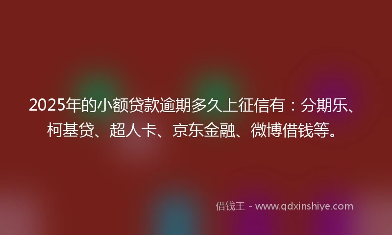 2025年的小额贷款逾期多久上征信有：分期乐、柯基贷、超人卡、京东金融、微博借钱等。