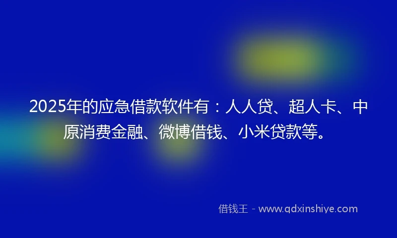 2025年的应急借款软件有：人人贷、超人卡、中原消费金融、微博借钱、小米贷款等。