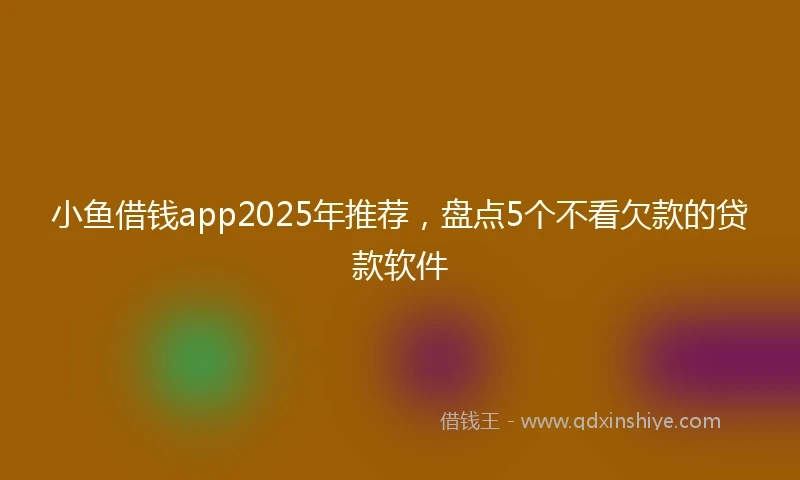 小鱼借钱app2025年推荐，盘点5个不看欠款的贷款软件