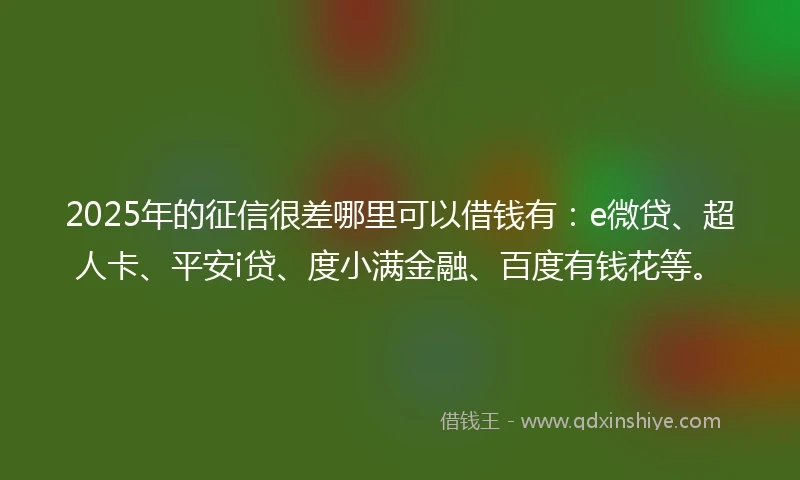 2025年的征信很差哪里可以借钱有：e微贷、超人卡、平安i贷、度小满金融、百度有钱花等。