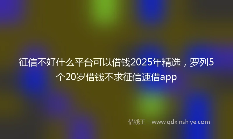 征信不好什么平台可以借钱2025年精选，罗列5个20岁借钱不求征信速借app