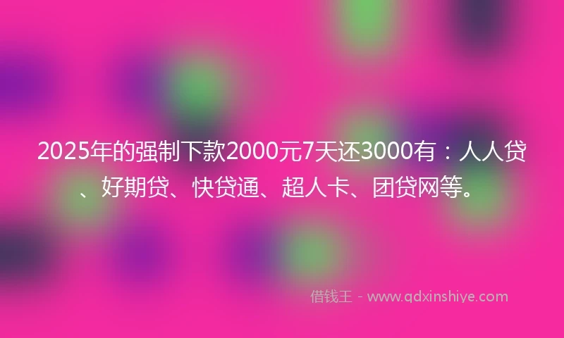 2025年的强制下款2000元7天还3000有：人人贷、好期贷、快贷通、超人卡、团贷网等。