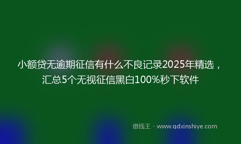 小额贷无逾期征信有什么不良记录2025年精选，汇总5个无视征信黑白100%秒下软件
