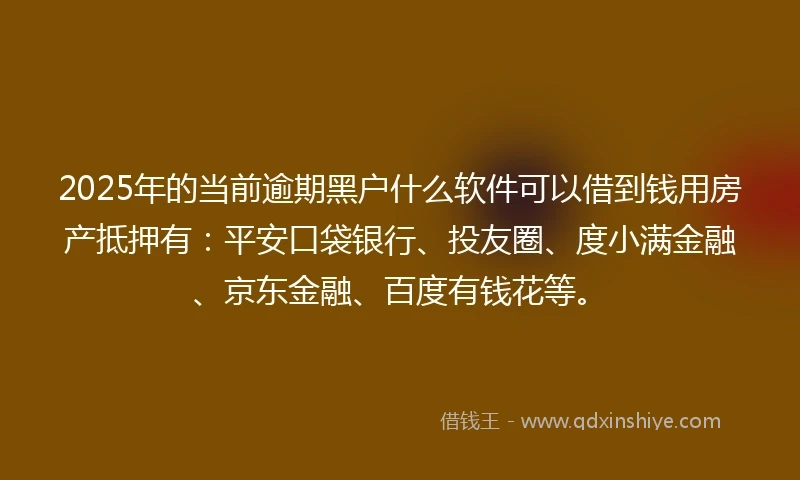 2025年的当前逾期黑户什么软件可以借到钱用房产抵押有：平安口袋银行、投友圈、度小满金融、京东金融、百度有钱花等。