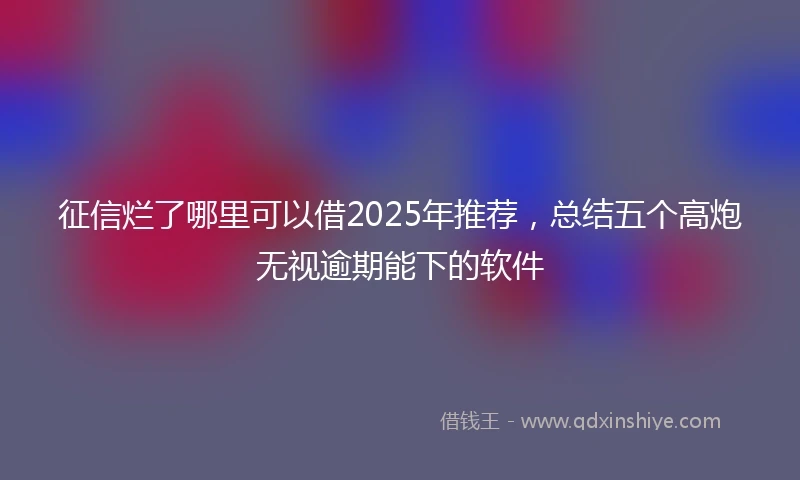 征信烂了哪里可以借2025年推荐，总结五个高炮无视逾期能下的软件