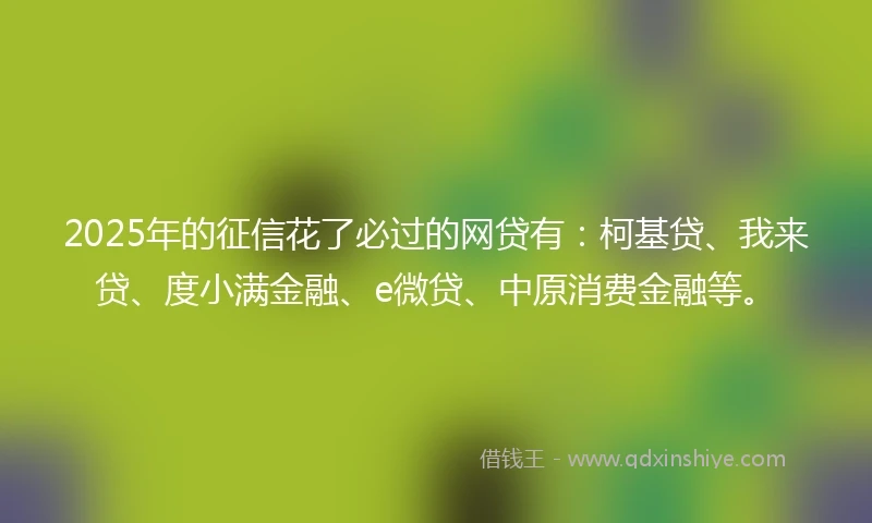 2025年的征信花了必过的网贷有：柯基贷、我来贷、度小满金融、e微贷、中原消费金融等。