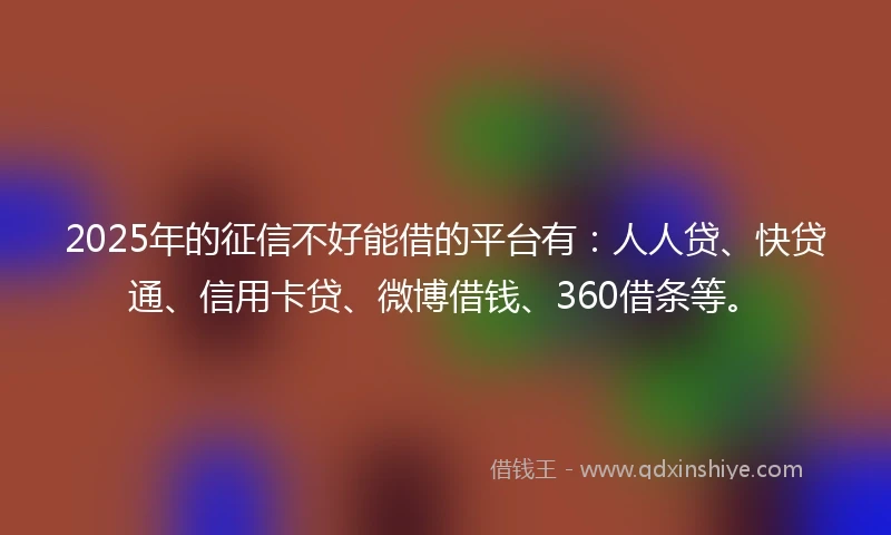 2025年的征信不好能借的平台有：人人贷、快贷通、信用卡贷、微博借钱、360借条等。