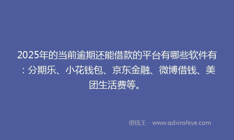 2025年的当前逾期还能借款的平台有哪些软件有：分期乐、小花钱包、京东金融、微博借钱、美团生活费等。