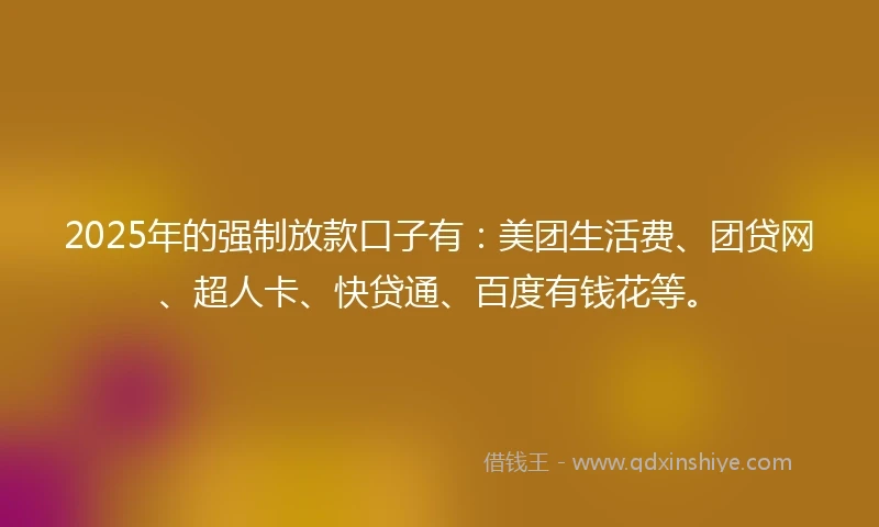2025年的强制放款口子有：美团生活费、团贷网、超人卡、快贷通、百度有钱花等。