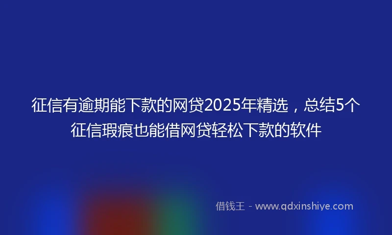 征信有逾期能下款的网贷2025年精选，总结5个征信瑕疵也能借网贷轻松下款的软件