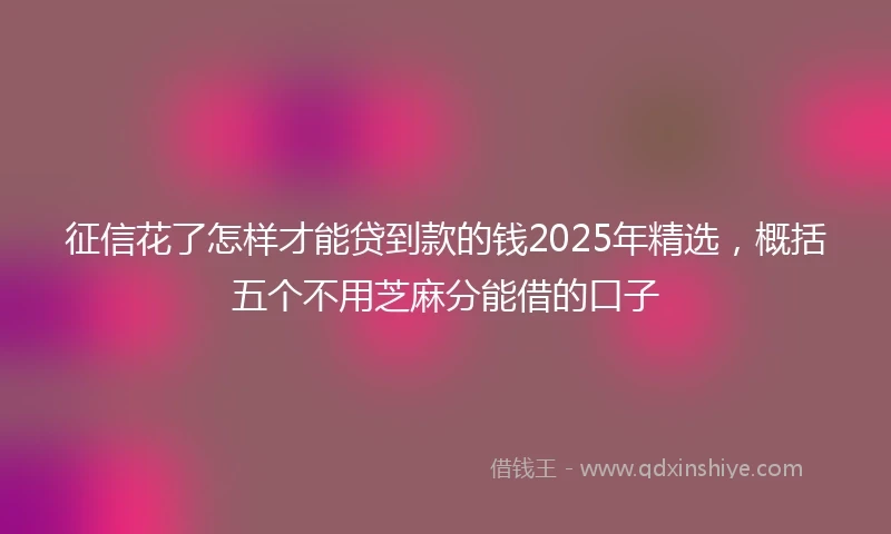 征信花了怎样才能贷到款的钱2025年精选,概括五个不用芝麻分能借的口子