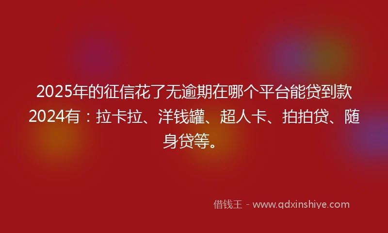 2025年的征信花了无逾期在哪个平台能贷到款2024有：拉卡拉、洋钱罐、超人卡、拍拍贷、随身贷等。