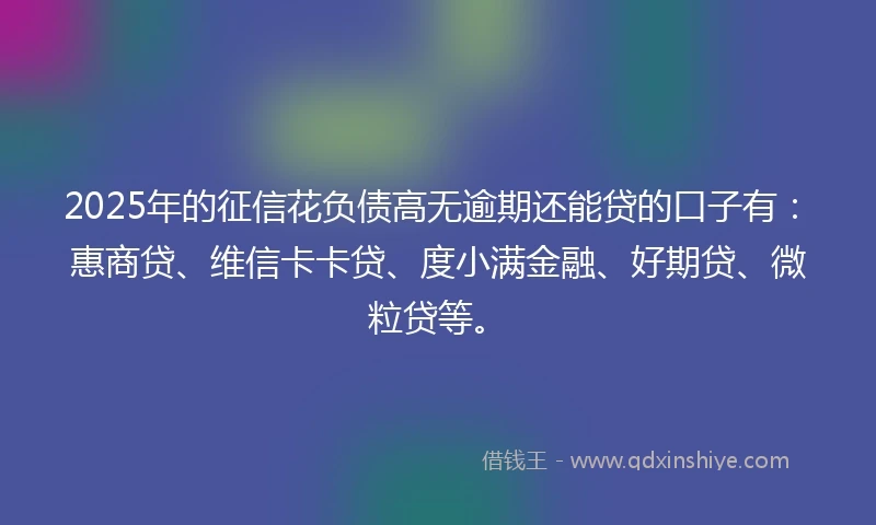 2025年的征信花负债高无逾期还能贷的口子有：惠商贷、维信卡卡贷、度小满金融、好期贷、微粒贷等。