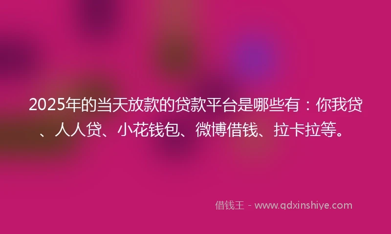 2025年的当天放款的贷款平台是哪些有:你我贷、人人贷、小花钱包、微博借钱、拉卡拉等。