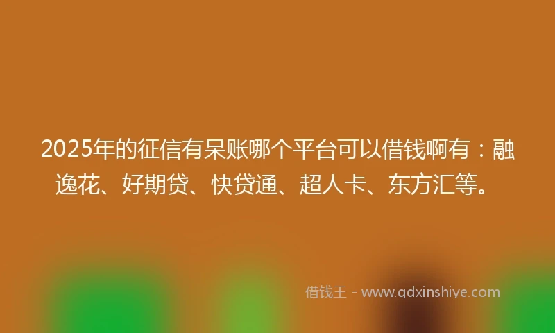 2025年的征信有呆账哪个平台可以借钱啊有:融逸花、好期贷、快贷通、超人卡、东方汇等。