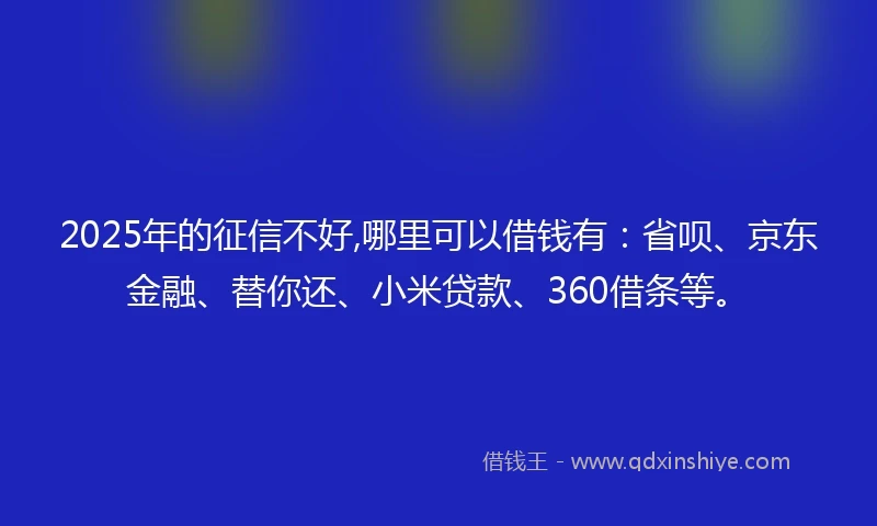 2025年的征信不好,哪里可以借钱有:省呗、京东金融、替你还、小米贷款、360借条等。