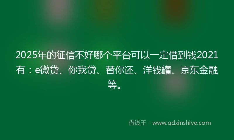 2025年的征信不好哪个平台可以一定借到钱2021有：e微贷、你我贷、替你还、洋钱罐、京东金融等。