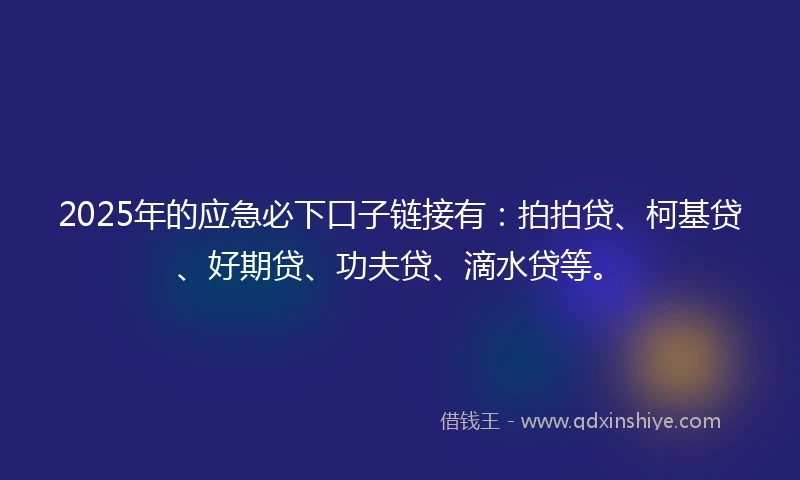 2025年的应急必下口子链接有：拍拍贷、柯基贷、好期贷、功夫贷、滴水贷等。