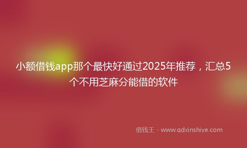 小额借钱app那个最快好通过2025年推荐，汇总5个不用芝麻分能借的软件