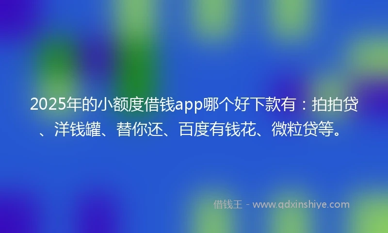 2025年的小额度借钱app哪个好下款有：拍拍贷、洋钱罐、替你还、百度有钱花、微粒贷等。