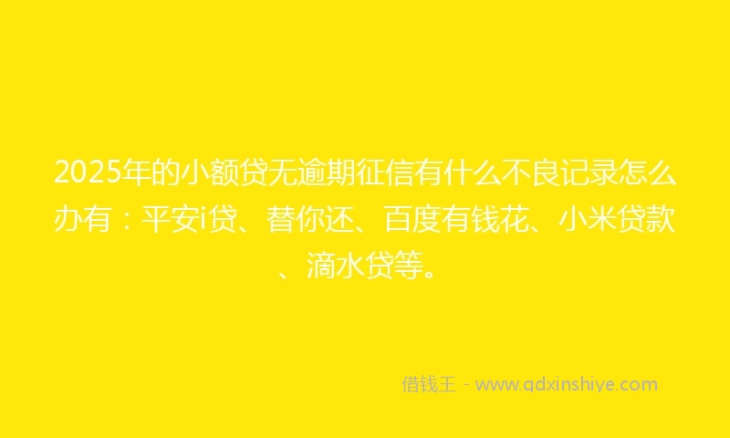 2025年的小额贷无逾期征信有什么不良记录怎么办有：平安i贷、替你还、百度有钱花、小米贷款、滴水贷等。