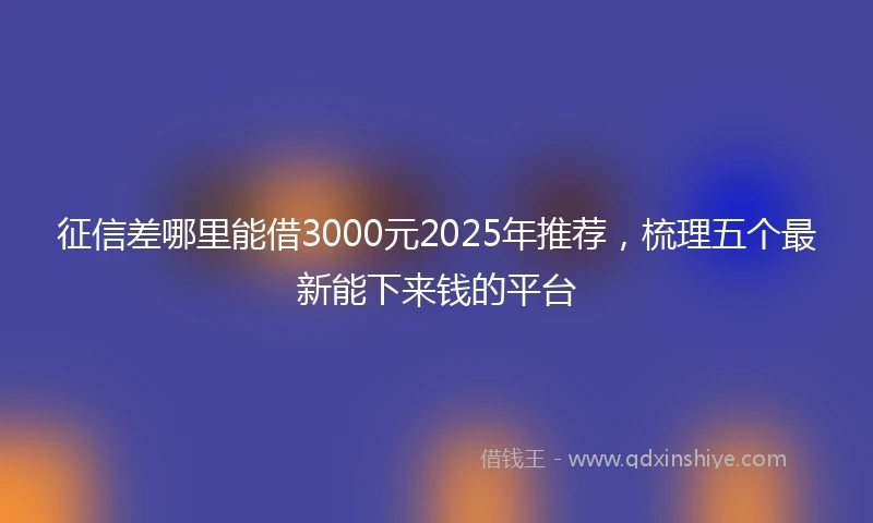 征信差哪里能借3000元2025年推荐，梳理五个最新能下来钱的平台