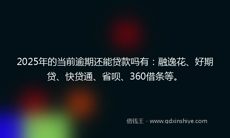 2025年的当前逾期还能贷款吗有：融逸花、好期贷、快贷通、省呗、360借条等。