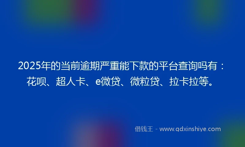 2025年的当前逾期严重能下款的平台查询吗有：花呗、超人卡、e微贷、微粒贷、拉卡拉等。