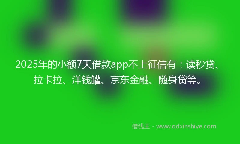 2025年的小额7天借款app不上征信有：读秒贷、拉卡拉、洋钱罐、京东金融、随身贷等。