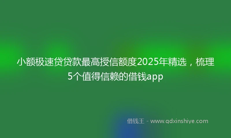 小额极速贷贷款最高授信额度2025年精选，梳理5个值得信赖的借钱app