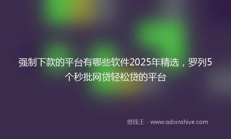 强制下款的平台有哪些软件2025年精选，罗列5个秒批网贷轻松贷的平台