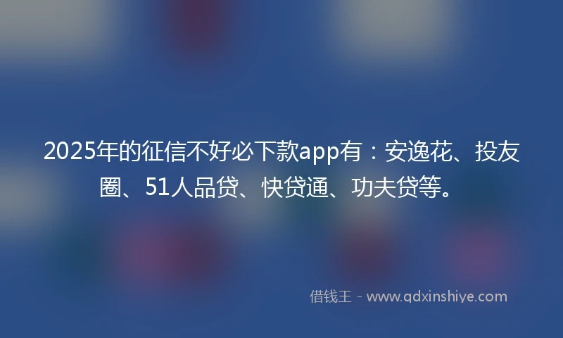 2025年的征信不好必下款app有：安逸花、投友圈、51人品贷、快贷通、功夫贷等。