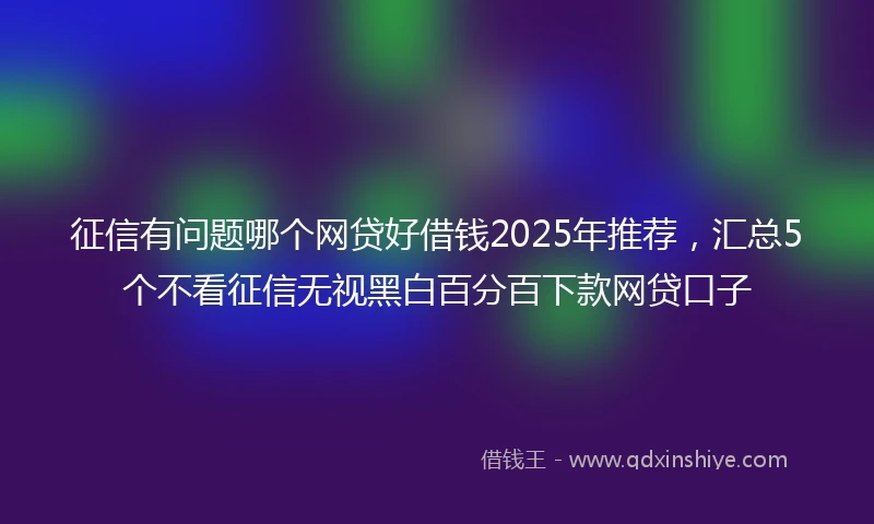 征信有问题哪个网贷好借钱2025年推荐，汇总5个不看征信无视黑白百分百下款网贷口子
