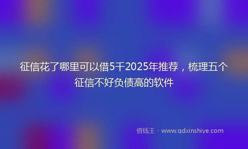 征信花了哪里可以借5千2025年推荐，梳理五个征信不好负债高的软件